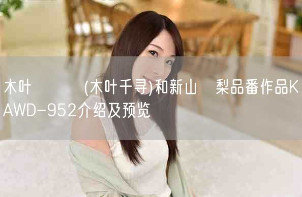 木叶ちひろ(木叶千寻)和新山恵梨品番作品KAWD-952介绍及预览